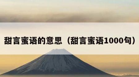 甜言蜜语的意思（甜言蜜语1000句）