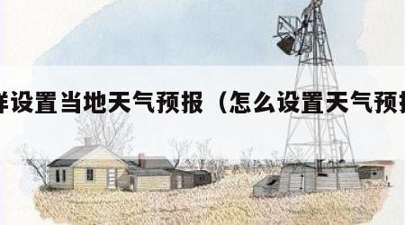 怎样设置当地天气预报（怎么设置天气预报位置）