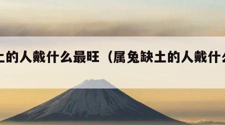 缺土的人戴什么最旺（属兔缺土的人戴什么最旺）