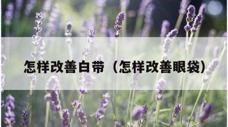 怎样改善白带（怎样改善眼袋）