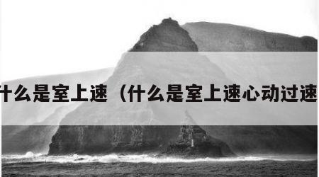 什么是室上速（什么是室上速心动过速）