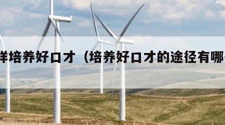 怎样培养好口才（培养好口才的途径有哪些?）