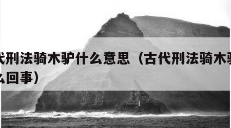 古代刑法骑木驴什么意思（古代刑法骑木驴是怎么回事）