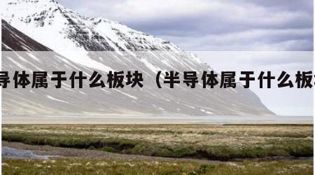 半导体属于什么板块（半导体属于什么板块?）