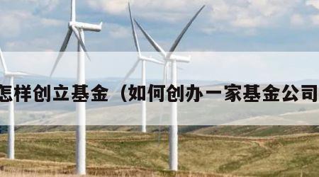 怎样创立基金（如何创办一家基金公司）