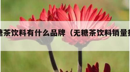 无糖茶饮料有什么品牌（无糖茶饮料销量排行）