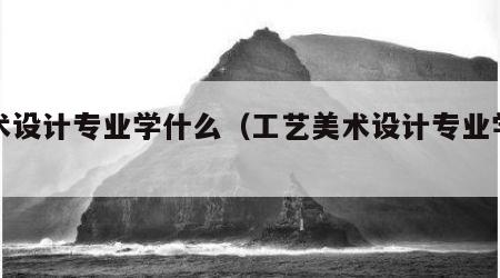 美术设计专业学什么（工艺美术设计专业学什么）