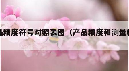 产品精度符号对照表图（产品精度和测量精度）