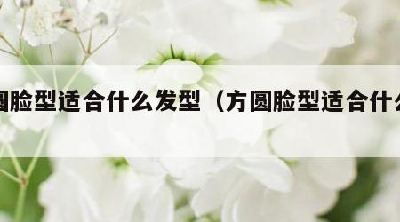 方圆脸型适合什么发型（方圆脸型适合什么刘海）
