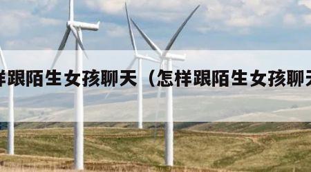 怎样跟陌生女孩聊天（怎样跟陌生女孩聊天技巧）