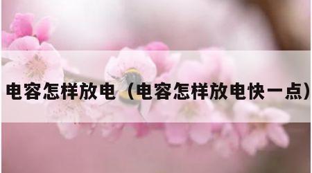 电容怎样放电（电容怎样放电快一点）