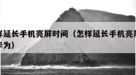 怎样延长手机亮屏时间（怎样延长手机亮屏时间华为）