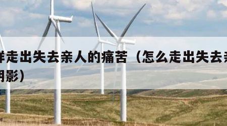 怎样走出失去亲人的痛苦（怎么走出失去亲人的阴影）