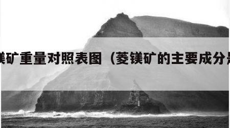 菱镁矿重量对照表图（菱镁矿的主要成分是什么）