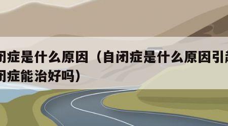 自闭症是什么原因（自闭症是什么原因引起的自闭症能治好吗）