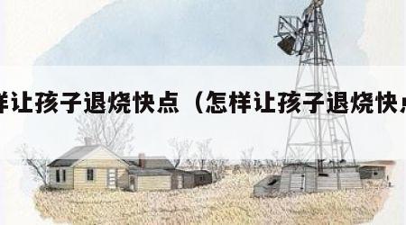 怎样让孩子退烧快点（怎样让孩子退烧快点呢）