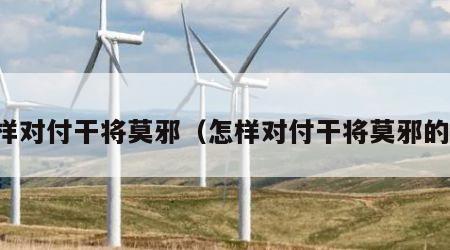 怎样对付干将莫邪（怎样对付干将莫邪的人）