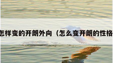 怎样变的开朗外向（怎么变开朗的性格）