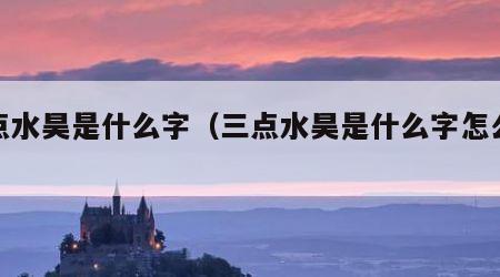 三点水昊是什么字（三点水昊是什么字怎么念）