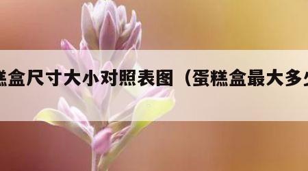 蛋糕盒尺寸大小对照表图（蛋糕盒最大多少寸）