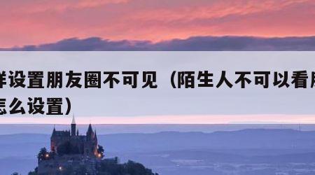 怎样设置朋友圈不可见（陌生人不可以看朋友圈怎么设置）