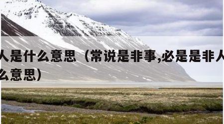 非人是什么意思（常说是非事,必是是非人是什么意思）