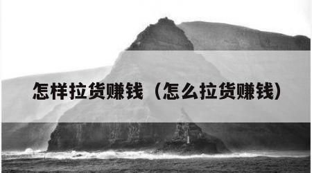 怎样拉货赚钱（怎么拉货赚钱）