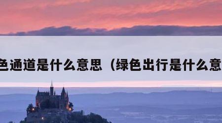 绿色通道是什么意思（绿色出行是什么意思）