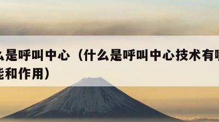 什么是呼叫中心（什么是呼叫中心技术有哪些功能和作用）