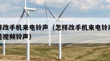 怎样改手机来电铃声（怎样改手机来电铃声或者是视频铃声）