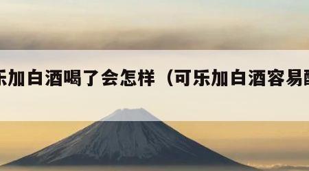 可乐加白酒喝了会怎样（可乐加白酒容易醉吗）