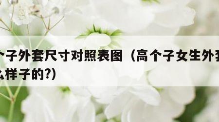 高个子外套尺寸对照表图（高个子女生外套穿什么样子的?）