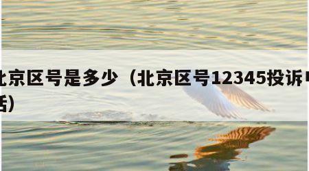 北京区号是多少（北京区号12345投诉电话）