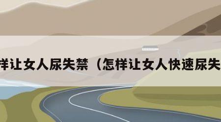 怎样让女人尿失禁（怎样让女人快速尿失禁）