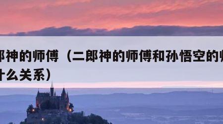 二郎神的师傅（二郎神的师傅和孙悟空的师傅是什么关系）