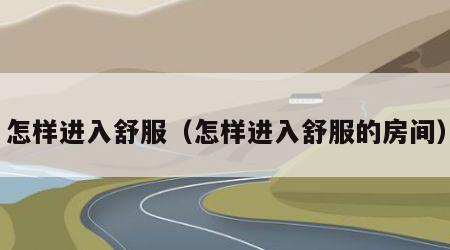 怎样进入舒服（怎样进入舒服的房间）