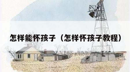 怎样能怀孩子（怎样怀孩子教程）