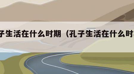 孔子生活在什么时期（孔子生活在什么时期?）
