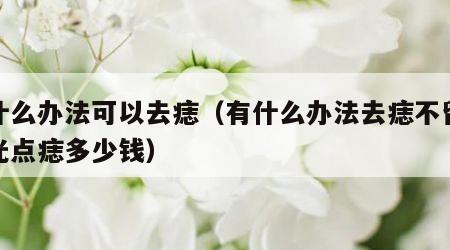 有什么办法可以去痣（有什么办法去痣不留疤激光点痣多少钱）
