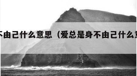 身不由己什么意思（爱总是身不由己什么意思）