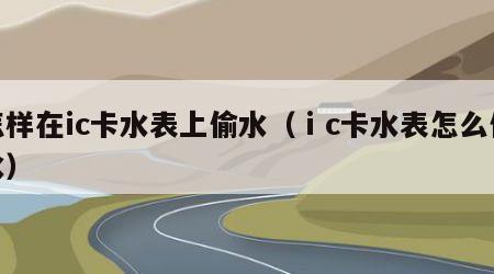 怎样在ic卡水表上偷水（ⅰc卡水表怎么偷水）