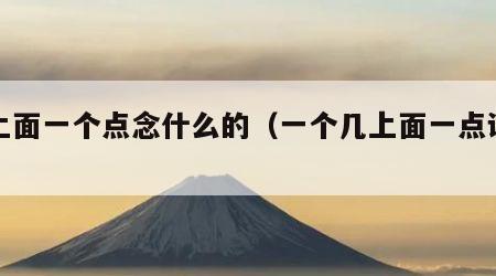 几上面一个点念什么的（一个几上面一点读什么）