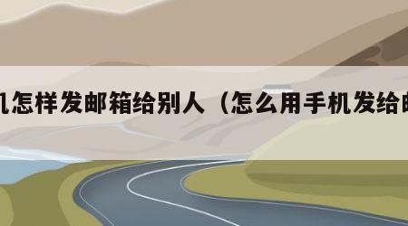 手机怎样发邮箱给别人（怎么用手机发给邮箱）