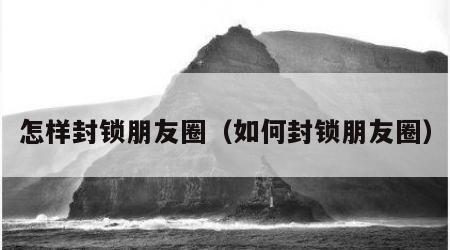 怎样封锁朋友圈（如何封锁朋友圈）