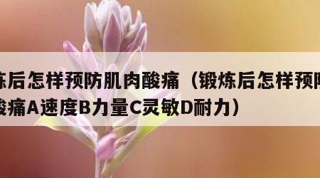 锻炼后怎样预防肌肉酸痛（锻炼后怎样预防肌肉酸痛A速度B力量C灵敏D耐力）
