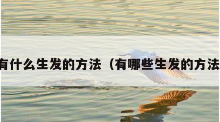 有什么生发的方法（有哪些生发的方法）
