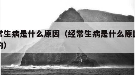 经常生病是什么原因（经常生病是什么原因导致的）