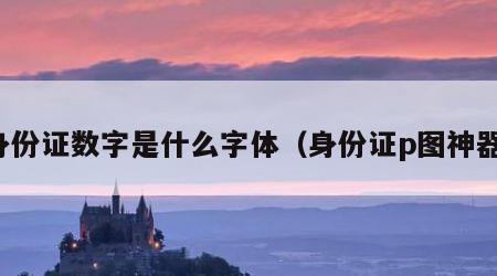 身份证数字是什么字体（身份证p图神器）