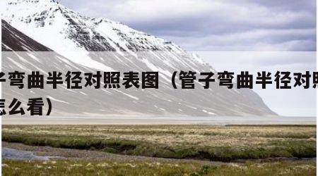 管子弯曲半径对照表图（管子弯曲半径对照表图怎么看）