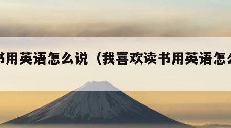 读书用英语怎么说（我喜欢读书用英语怎么说）